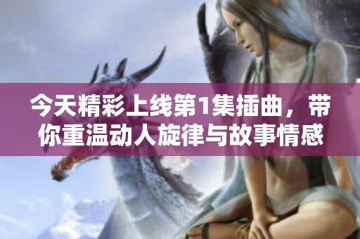 今天精彩上線第1集插曲，帶你重溫動人旋律與故事情感