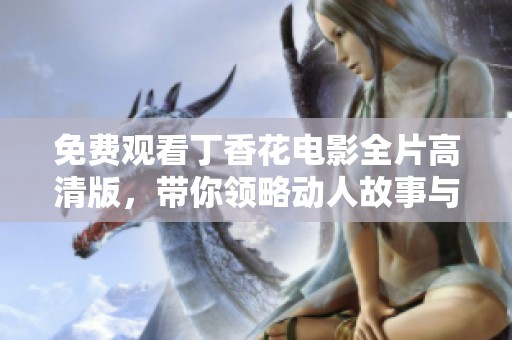 免費觀看丁香花電影全片高清版，帶你領(lǐng)略動人故事與美麗畫面