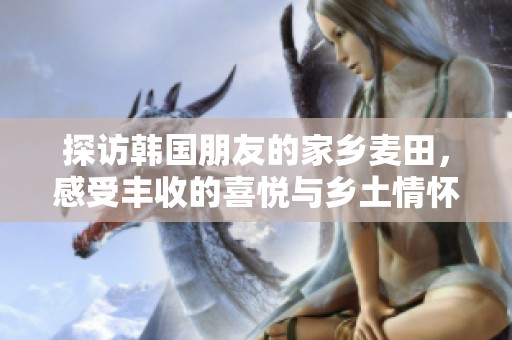 探訪韓國朋友的家鄉麥田，感受豐收的喜悅與鄉土情懷