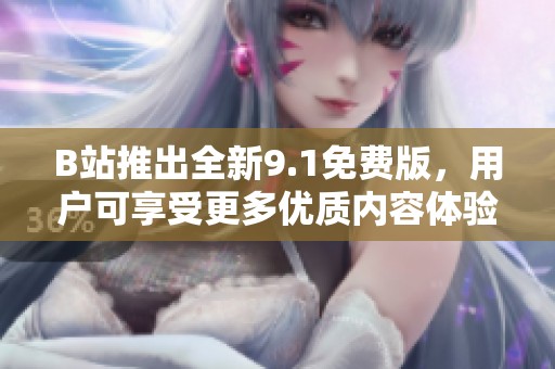 B站推出全新9.1免費版，用戶可享受更多優(yōu)質內容體驗
