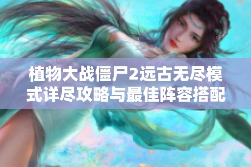 植物大戰僵尸2遠古無盡模式詳盡攻略與最佳陣容搭配解析