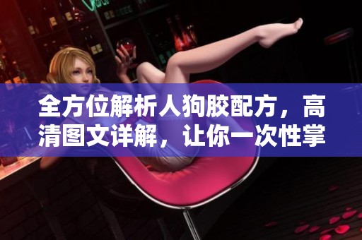全方位解析人狗膠配方，高清圖文詳解，讓你一次性掌握制作技巧