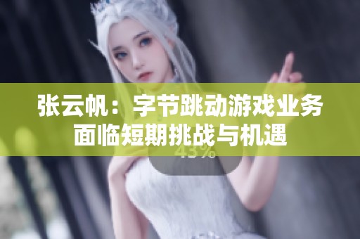 張云帆：字節跳動游戲業務面臨短期挑戰與機遇