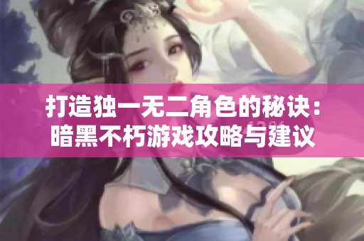 打造獨一無二角色的秘訣：暗黑不朽游戲攻略與建議
