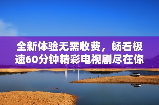 全新體驗(yàn)無(wú)需收費(fèi)，暢看極速60分鐘精彩電視劇盡在你的指尖