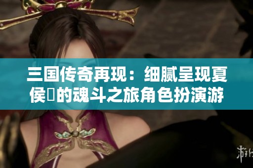 三國傳奇再現(xiàn)：細(xì)膩呈現(xiàn)夏侯惇的魂斗之旅角色扮演游戲
