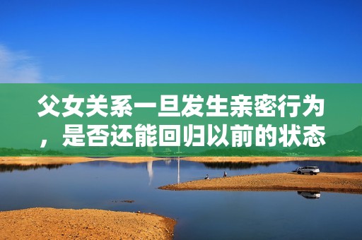 父女關(guān)系一旦發(fā)生親密行為，是否還能回歸以前的狀態(tài)呢