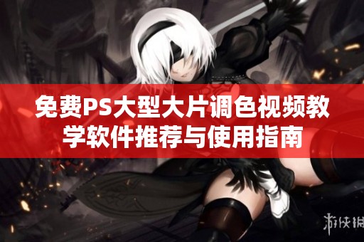 免費(fèi)PS大型大片調(diào)色視頻教學(xué)軟件推薦與使用指南