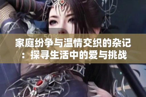 家庭紛爭與溫情交織的雜記：探尋生活中的愛與挑戰
