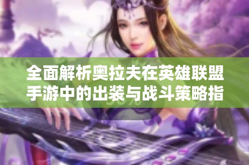 全面解析奧拉夫在英雄聯盟手游中的出裝與戰斗策略指南