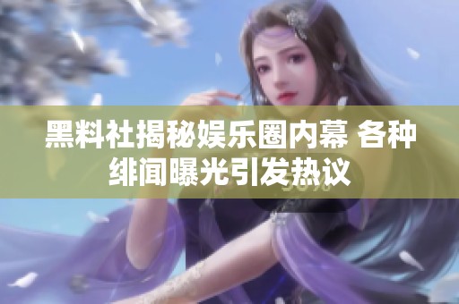 黑料社揭秘娛樂(lè)圈內(nèi)幕 各種緋聞曝光引發(fā)熱議
