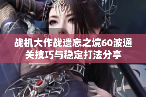 戰機大作戰遺忘之境60波通關技巧與穩定打法分享