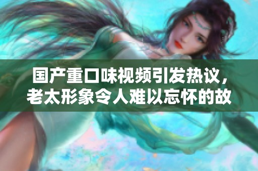 國產重口味視頻引發熱議，老太形象令人難以忘懷的故事解析