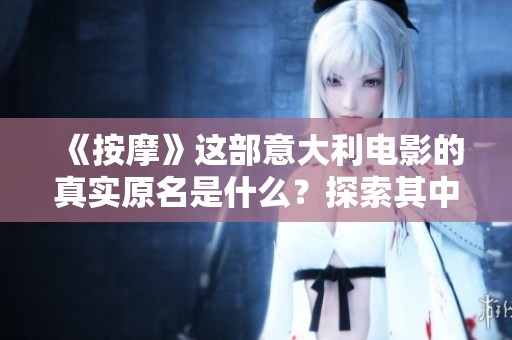 《按摩》這部意大利電影的真實原名是什么？探索其中的深層寓意與故事背景。