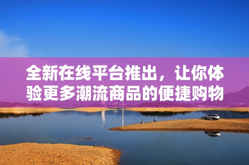 全新在線平臺(tái)推出，讓你體驗(yàn)更多潮流商品的便捷購(gòu)物方式