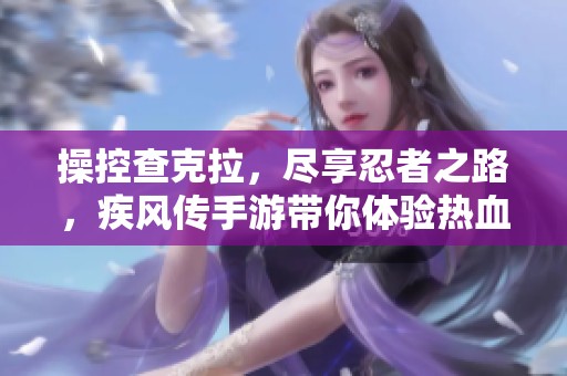 操控查克拉，盡享忍者之路，疾風(fēng)傳手游帶你體驗(yàn)熱血對(duì)決！