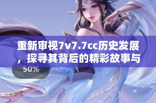 重新審視7v7.7cc歷史發展，探尋其背后的精彩故事與影響力