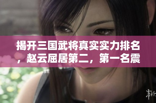 揭開三國(guó)武將真實(shí)實(shí)力排名，趙云屈居第二，第一名震驚你我