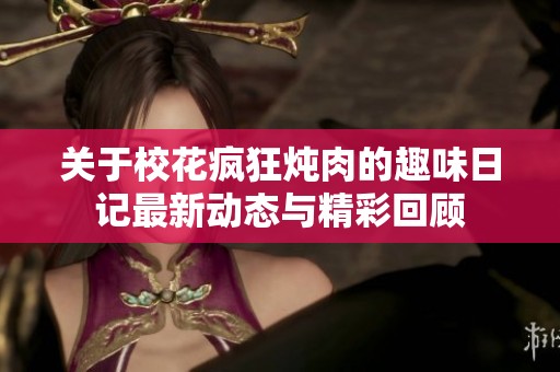 關于校花瘋狂燉肉的趣味日記最新動態(tài)與精彩回顧