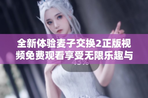 全新體驗(yàn)麥子交換2正版視頻免費(fèi)觀看享受無(wú)限樂(lè)趣與精彩故事