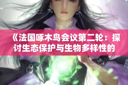 《法國啄木鳥會議第二輪：探討生態(tài)保護與生物多樣性的重要性》