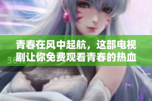 青春在風中起航，這部電視劇讓你免費觀看青春的熱血與奮斗故事