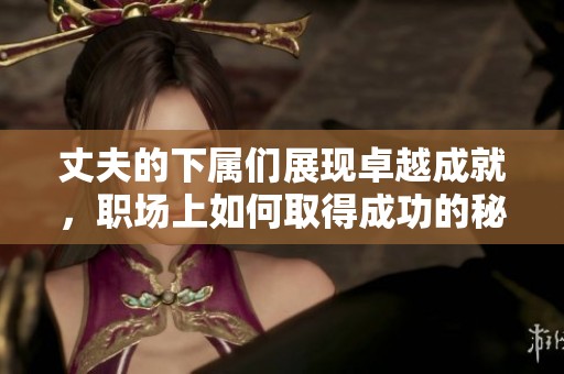 丈夫的下屬們展現(xiàn)卓越成就，職場上如何取得成功的秘訣揭秘