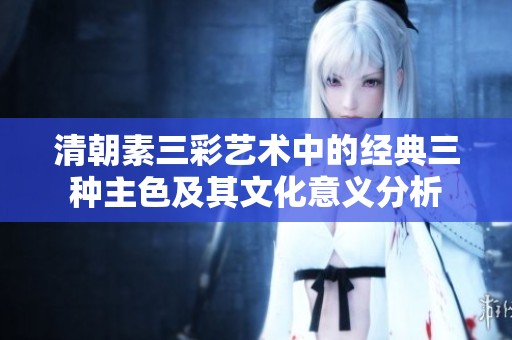 清朝素三彩藝術中的經(jīng)典三種主色及其文化意義分析