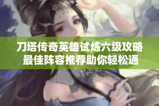 刀塔傳奇英雄試煉六級攻略 最佳陣容推薦助你輕松通關(guān)