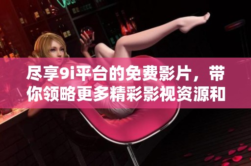 盡享9i平臺的免費影片，帶你領略更多精彩影視資源和觀看體驗