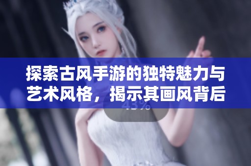 探索古風手游的獨特魅力與藝術風格，揭示其畫風背后的美學之旅