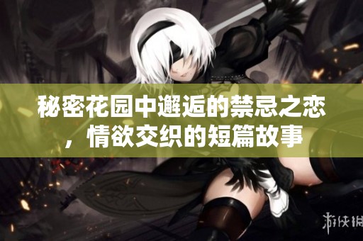 秘密花園中邂逅的禁忌之戀，情欲交織的短篇故事