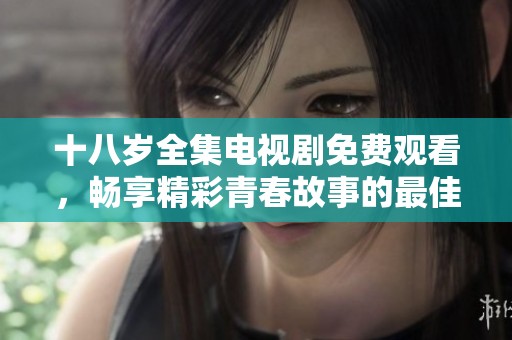 十八歲全集電視劇免費(fèi)觀看，暢享精彩青春故事的最佳選擇