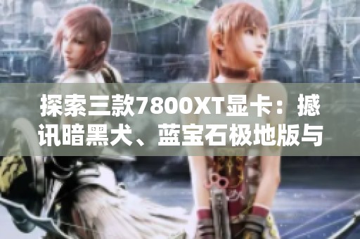 探索三款7800XT顯卡：撼訊暗黑犬、藍寶石極地版與盈通櫻瞳花嫁的性能對比