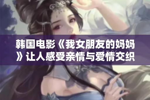韓國電影《我女朋友的媽媽》讓人感受親情與愛情交織的復雜關系