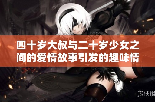 四十歲大叔與二十歲少女之間的愛情故事引發的趣味情感碰撞
