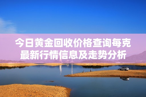 今日黃金回收價格查詢每克最新行情信息及走勢分析