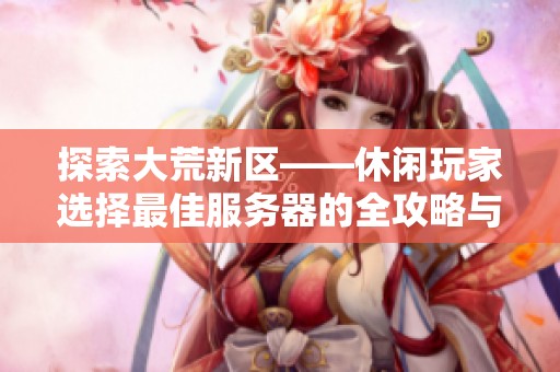 探索大荒新區(qū)——休閑玩家選擇最佳服務(wù)器的全攻略與建議