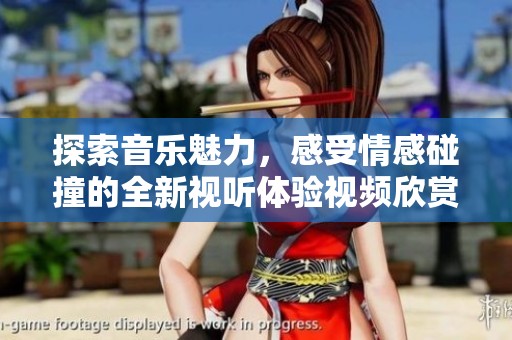 探索音樂魅力，感受情感碰撞的全新視聽體驗視頻欣賞指南