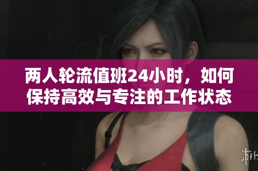 兩人輪流值班24小時，如何保持高效與專注的工作狀態(tài)