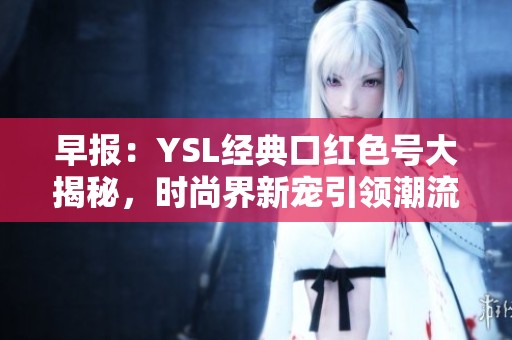 早報(bào)：YSL經(jīng)典口紅色號大揭秘，時(shí)尚界新寵引領(lǐng)潮流
