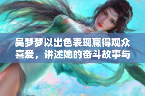 吳夢(mèng)夢(mèng)以出色表現(xiàn)贏得觀眾喜愛，講述她的奮斗故事與未來計(jì)劃