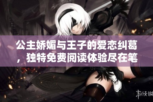 公主嬌媚與王子的愛戀糾葛，獨特免費閱讀體驗盡在筆趣閣