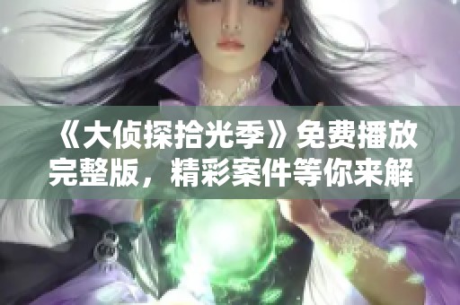 《大偵探拾光季》免費播放完整版，精彩案件等你來解鎖！