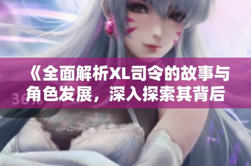 《全面解析XL司令的故事與角色發(fā)展，深入探索其背后的世界觀》
