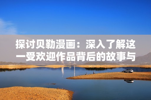 探討貝勒漫畫(huà)：深入了解這一受歡迎作品背后的故事與藝術(shù)魅力