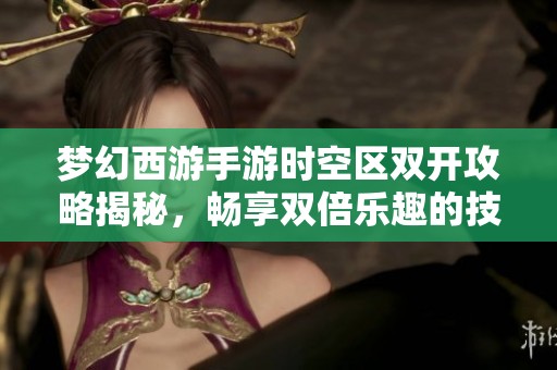 夢幻西游手游時空區雙開攻略揭秘，暢享雙倍樂趣的技巧與方法