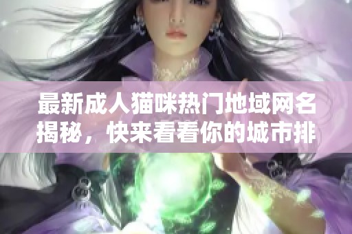 最新成人貓咪熱門地域網(wǎng)名揭秘，快來看看你的城市排名是多少