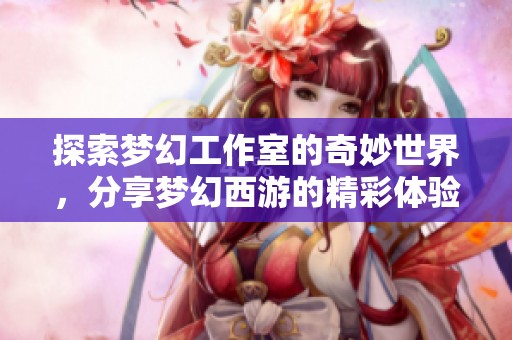 探索夢(mèng)幻工作室的奇妙世界，分享夢(mèng)幻西游的精彩體驗(yàn)與攻略