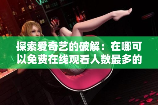 探索愛奇藝的破解：在哪可以免費(fèi)在線觀看人數(shù)最多的視頻資源